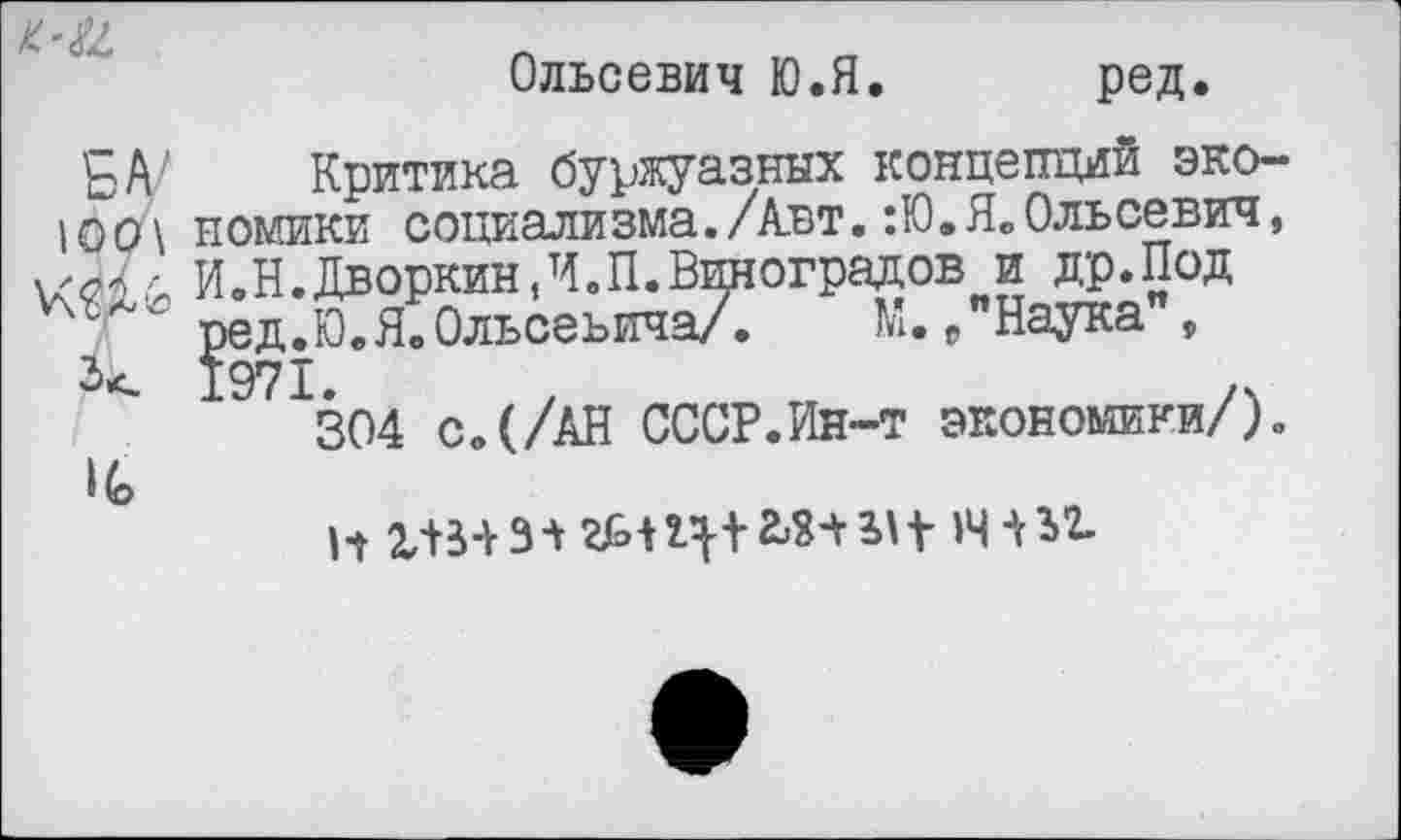 ﻿
Ольсевич Ю.Я, ред.
Критика буржуазных концепций эко-юо\ номики социализма./Авт.:Ю.Я.Ольсевич,
БД/
, ----- -------- .
И.Н.Дворкин,Ч.П.Виноградов и др.Под ред.Ю.Я.Ольсеьича/. М. /Наука", 1971-	/	/ч
304 с.(/АН СССР.Ин-т экономики/). 1(э
н гв-ил гь+цл-